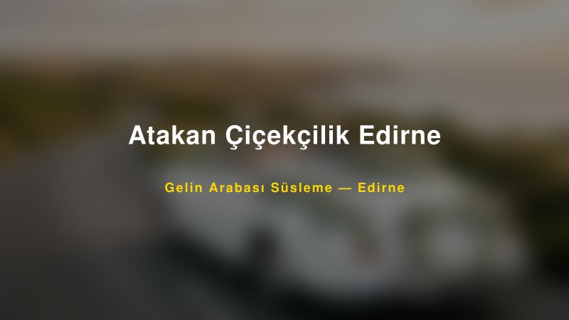 Atakan Çiçekçilik Edirne ile Trend Gelin Arabası Yazıları ve Konseptleri